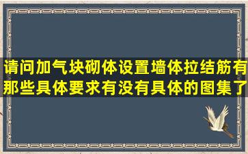 请问加气块砌体设置墙体拉结筋有那些具体要求,有没有具体的图集了?...