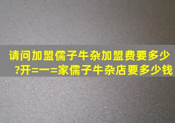 请问加盟儒子牛杂加盟费要多少?开=一=家儒子牛杂店要多少钱