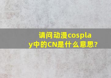 请问动漫cosplay中的CN是什么意思?