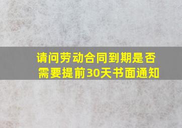 请问劳动合同到期是否需要提前30天书面通知