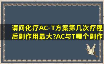 请问化疗AC-T方案,第几次疗程后副作用最大?AC与T哪个副作用大些?...