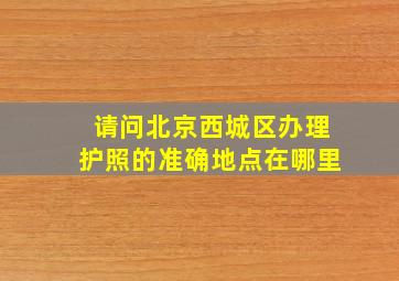 请问北京西城区办理护照的准确地点在哪里(