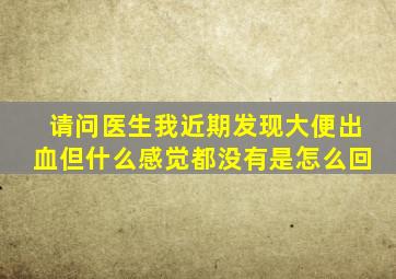 请问医生我近期发现大便出血但什么感觉都没有是怎么回