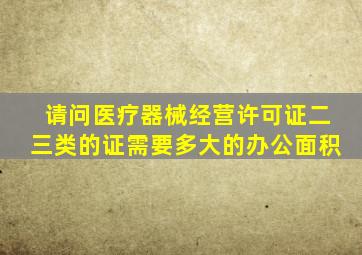 请问医疗器械经营许可证二三类的证需要多大的办公面积