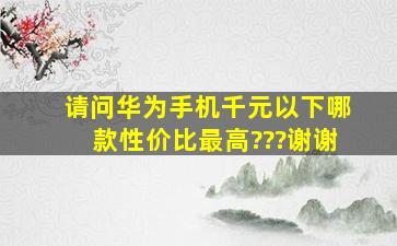 请问华为手机,千元以下,哪款性价比最高???谢谢