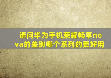 请问华为手机荣耀,畅享,nova的差别,哪个系列的更好用