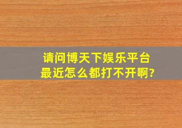 请问博天下娱乐平台最近怎么都打不开啊?