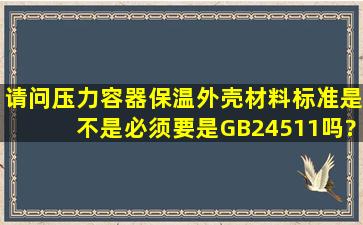 请问压力容器保温外壳材料标准是不是必须要是GB24511吗?