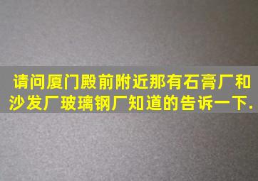 请问厦门殿前附近那有石膏厂,和沙发厂,玻璃钢厂,知道的告诉一下.