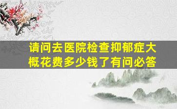 请问去医院检查抑郁症大概花费多少钱了有问必答