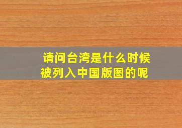 请问台湾是什么时候被列入中国版图的呢 