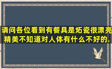 请问各位,看到有餐具是炻瓷很漂亮精美,不知道对人体有什么不好的...