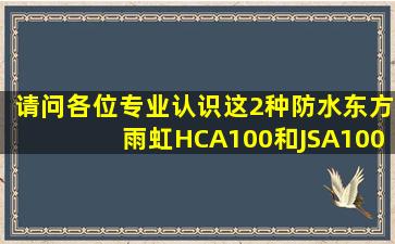 请问各位专业认识这2种防水东方雨虹HCA100和JSA100有什么区别,...