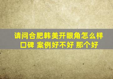 请问合肥韩美开眼角怎么样 口碑 案例好不好 那个好