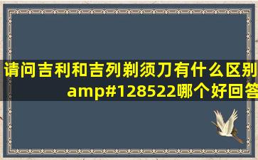 请问吉利和吉列剃须刀有什么区别😊哪个好,回答具体些好