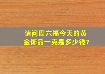 请问周六福今天的黄金饰品一克是多少钱?