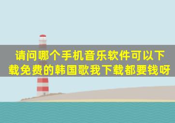 请问哪个手机音乐软件可以下载免费的韩国歌,我下载都要钱呀