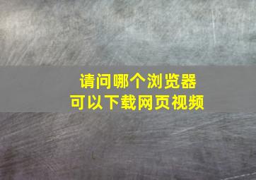 请问哪个浏览器可以下载网页视频。