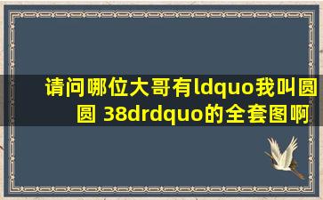 请问哪位大哥有“我叫圆圆 38d”的全套图啊?我给50分