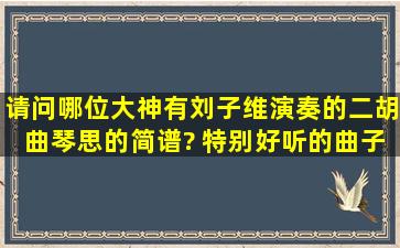 请问哪位大神有刘子维演奏的二胡曲《琴思》的简谱? 特别好听的曲子,...