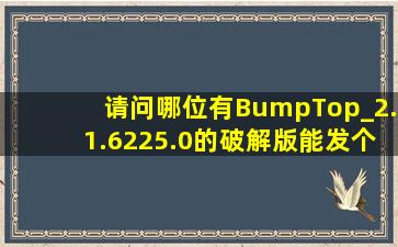 请问哪位有BumpTop_2.1.6225.0的破解版,能发个吗?624830388@qq....