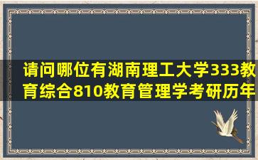 请问哪位有湖南理工大学333教育综合810教育管理学考研历年真题(