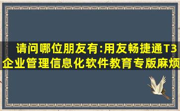 请问哪位朋友有:用友畅捷通T3企业管理信息化软件教育专版,麻烦发...