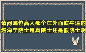 请问哪位高人,那个在外面吹牛逼的赵海宁院士,是真院士还是假院士啊...