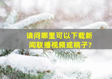 请问哪里可以下载《新闻联播》视频(或稿子)?