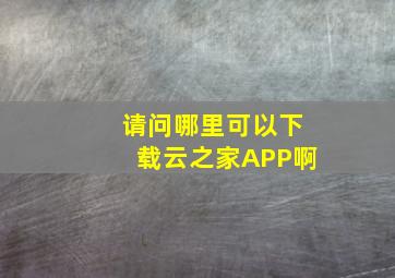 请问哪里可以下载云之家APP啊(