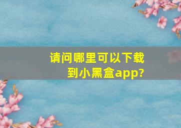 请问哪里可以下载到小黑盒app?