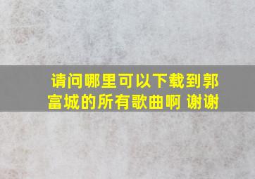 请问哪里可以下载到郭富城的所有歌曲啊 谢谢