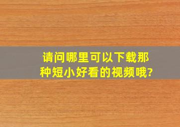 请问哪里可以下载那种短小好看的视频哦?