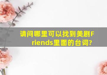 请问哪里可以找到美剧《Friends》里面的台词?