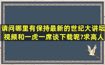 请问哪里有保持最新的世纪大讲坛视频和一虎一席谈下载呢?,求高人帮忙