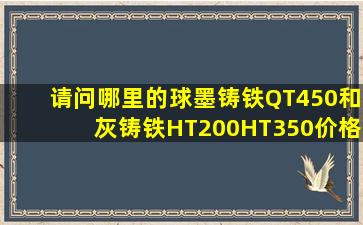 请问哪里的球墨铸铁QT450和灰铸铁HT200、HT350价格比较有权威性,...