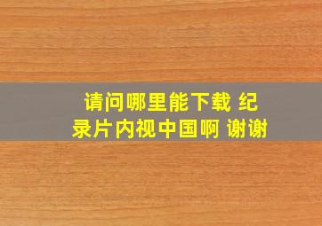 请问哪里能下载 纪录片《内视中国》啊 谢谢