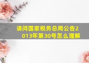 请问国家税务总局公告2013年第30号怎么理解((