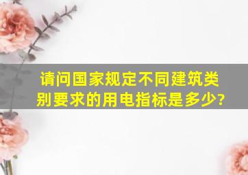 请问国家规定不同建筑类别要求的用电指标是多少?