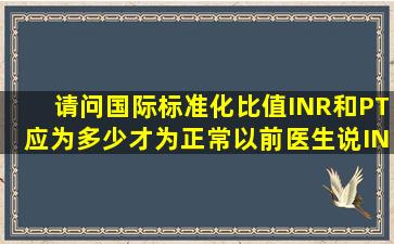 请问国际标准化比值INR和PT应为多少才为正常以前医生说INR要到23...