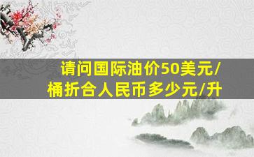 请问国际油价50美元/桶折合人民币多少元/升