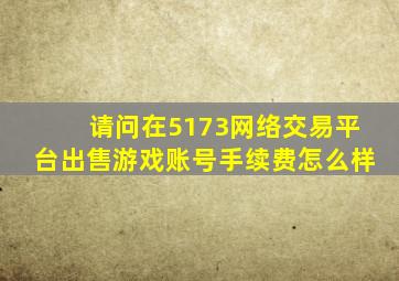 请问在5173网络交易平台出售游戏账号手续费怎么样