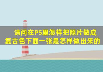 请问在PS里怎样把照片做成复古色下面一张是怎样做出来的