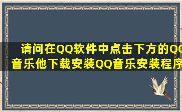 请问在QQ软件中,点击下方的QQ音乐,他下载安装QQ音乐,安装程序在...