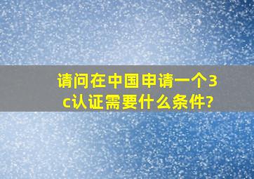 请问在中国申请一个3c认证需要什么条件?