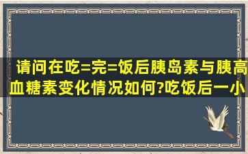 请问在吃=完=饭后胰岛素与胰高血糖素变化情况如何?吃饭后一小时...