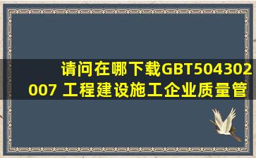 请问在哪下载《GBT504302007 工程建设施工企业质量管理规范》的...