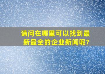 请问在哪里可以找到最新最全的企业新闻呢?