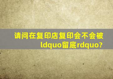 请问在复印店复印会不会被“留底”?