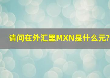 请问在外汇里MXN是什么元?